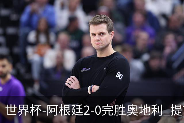 世界杯-阿根廷2-0完胜奥地利 提前一轮小组出线